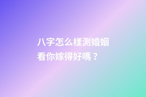 八字怎么樣測婚姻看你嫁得好嗎？